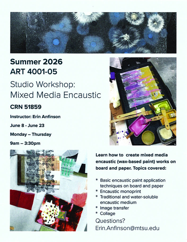 Flyer for Summer 2026 ART 4001-05 Studio Workshop titled “Mixed Media Encaustic.” Course details include CRN 51859, instructor Erin Anfinson, and dates June 8–June 23, meeting Monday through Thursday from 9:00 a.m. to 3:30 p.m. The flyer features images of encaustic art materials, including wax-based paints, brushes, and layered mixed media artworks. Text describes learning techniques such as encaustic paint application on board and paper, monoprinting, traditional and water-soluble encaustic methods, image transfer, and collage. Contact email listed as Erin.Anfinson@mtsu.edu
.