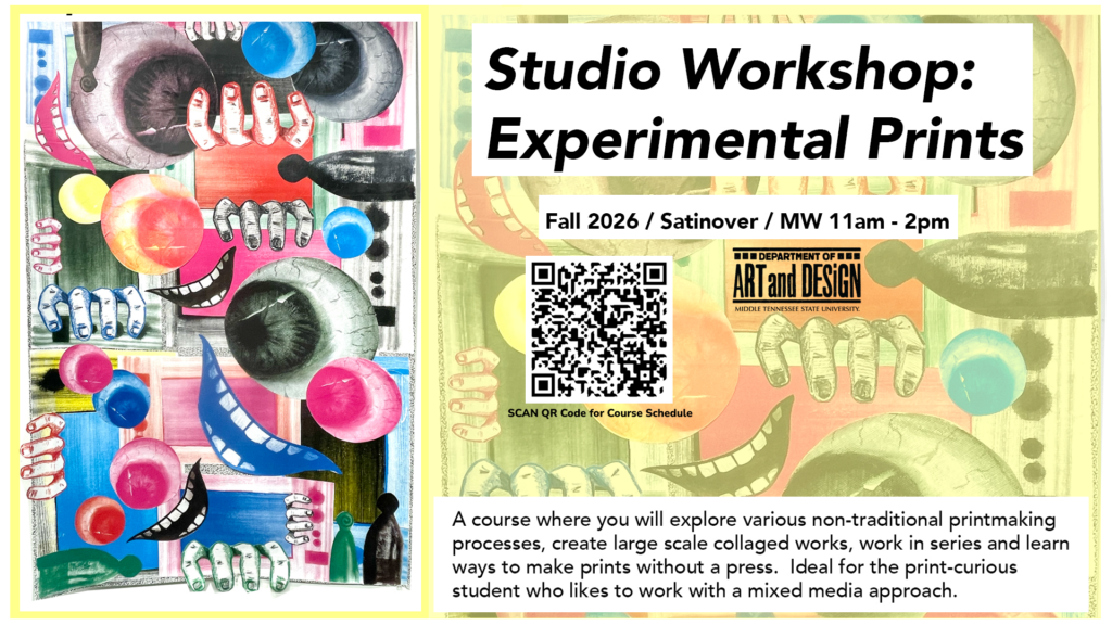 A colorful promotional poster for a studio course titled “Studio Workshop: Experimental Prints.” The layout is split, with the left side featuring a vibrant, surreal collage artwork composed of disembodied hands, eyes, mouths, and abstract shapes in bright colors like pink, blue, green, and yellow. The imagery feels playful and slightly uncanny, layered in a mixed-media style.

On the right side, the course information appears over a faded version of the same artwork. Text reads: “Fall 2026 / Satinover / MW 11am – 2pm.” A QR code is centered beneath the title with the caption “Scan QR Code for Course Schedule.” The Department of Art and Design at Middle Tennessee State University logo is included nearby.

At the bottom, a description explains that the course explores non-traditional printmaking processes, including large-scale collaged works, working in series, and making prints without a press, aimed at students interested in mixed media approaches.