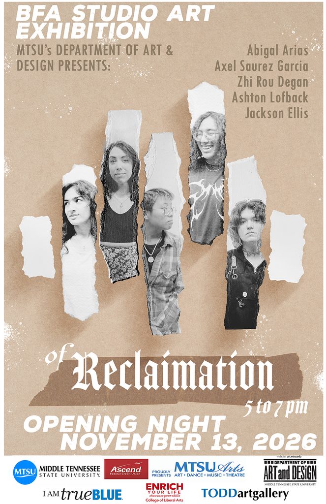 Poster for MTSU’s Fall 2026 BFA Studio Art Exhibition, of Reclamation. Five black-and-white student portraits emerge from torn-paper strips against a textured tan background. Featured artists are Abigail Arias, Axel Saurez Garcia, Zhi Rou Degan, Ashton Lofback, and Jackson Ellis. Bold white lettering announces opening night, November 13, 2026, from 5 to 7 p.m. MTSU, sponsor, and departmental logos appear along the bottom.
